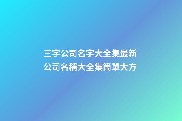 三字公司名字大全集最新 公司名稱大全集簡單大方-第1張-公司起名-玄機派